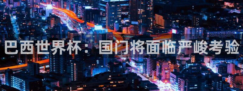 2026世界杯赛:巴西世界杯:国门将面临严峻考验